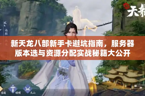 新天龙八部新手卡避坑指南，服务器版本选与资源分配实战秘籍大公开