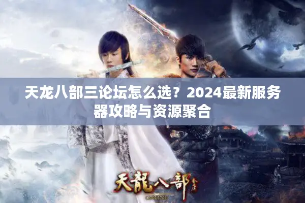 天龙八部三论坛怎么选?2024最新服务器攻略与资源聚合 天龙八部三论坛怎么选?2024最新服务器攻略与资源聚合