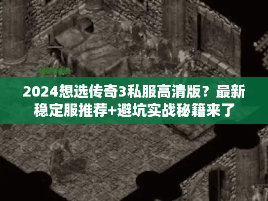 2024想选传奇3私服高清版？最新稳定服推荐+避坑实战秘籍来了