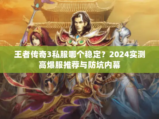 王者传奇3私服哪个稳定？2024实测高爆服推荐与防坑内幕