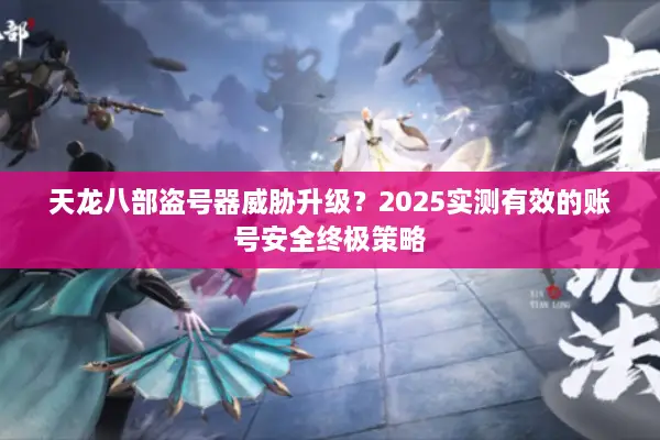 天龙八部盗号器威胁升级？2025实测有效的账号安全终极策略