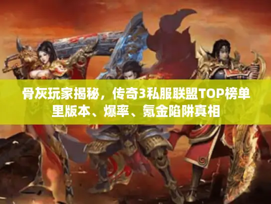 骨灰玩家揭秘，传奇3私服联盟TOP榜单里版本、爆率、氪金陷阱真相