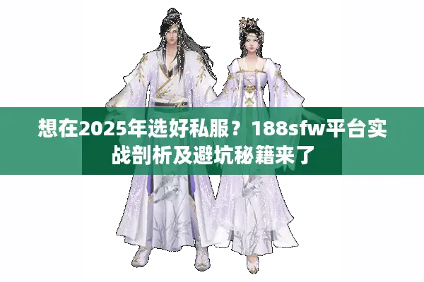 想在2025年选好私服？188sfw平台实战剖析及避坑秘籍来了