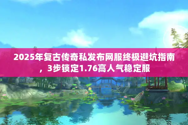 2025年复古传奇私发布网服终极避坑指南，3步锁定1.76高人气稳定服