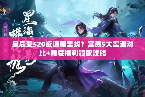 星辰变520资源哪里找？实测5大渠道对比+隐藏福利领取攻略