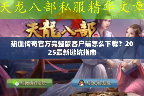 热血传奇官方完整版客户端怎么下载？2025最新避坑指南