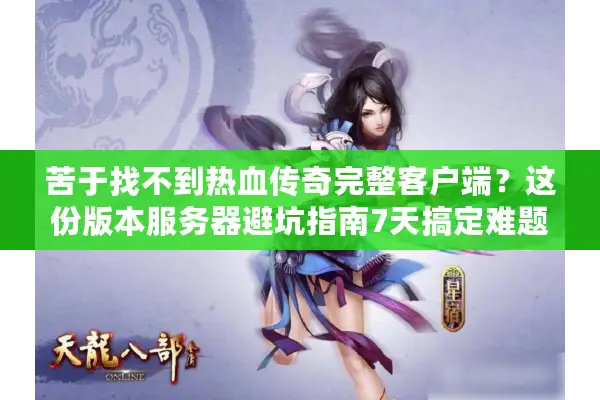 苦于找不到热血传奇完整客户端？这份版本服务器避坑指南7天搞定难题