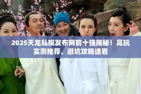 2025天龙私服发布网前十强揭秘！高玩实测推荐，避坑攻略速看