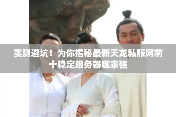 实测避坑!为你揭秘最新天龙私服网前十稳定服务器哪家强 实测避坑!为你揭秘最新天龙私服网前十稳定服务器哪家强
