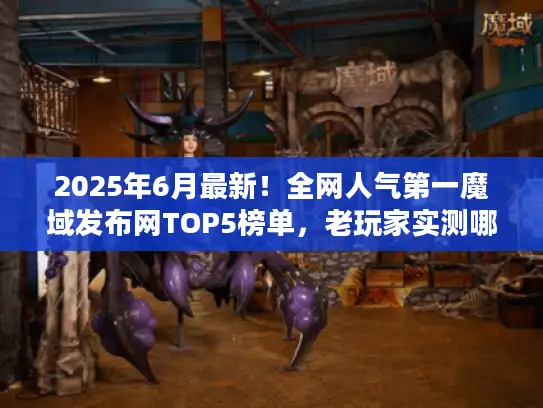 2025年6月最新！全网人气第一魔域发布网TOP5榜单，老玩家实测哪个最靠谱？