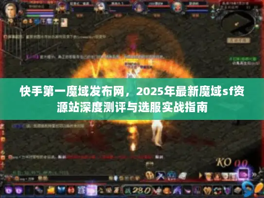 快手第一魔域发布网,2025年最新魔域sf资源站深度测评与选服实战指南 快手第一魔域发布网,2025年最新魔域sf资源站深度测评与选服实战指南