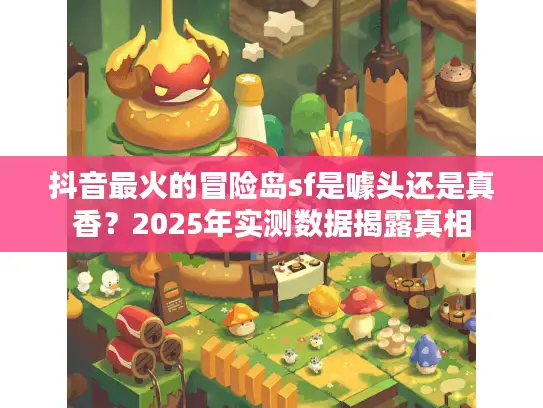 抖音最火的冒险岛sf是噱头还是真香？2025年实测数据揭露真相