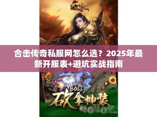 合击传奇私服网怎么选？2025年最新开服表+避坑实战指南