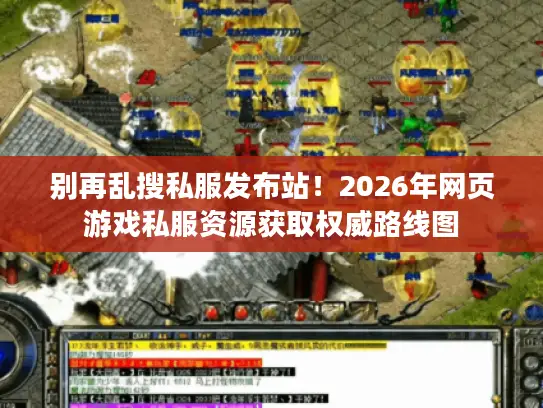 别再乱搜私服发布站!2026年网页游戏私服资源获取权威路线图 别再乱搜私服发布站!2026年网页游戏私服资源获取权威路线图