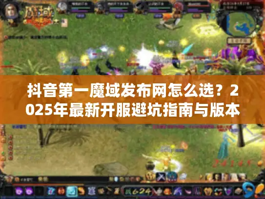 抖音第一魔域发布网怎么选？2025年最新开服避坑指南与版本推荐