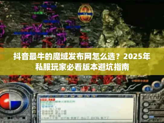 抖音最牛的魔域发布网怎么选？2025年私服玩家必看版本避坑指南