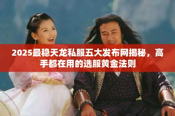 2025最稳天龙私服五大发布网揭秘，高手都在用的选服黄金法则