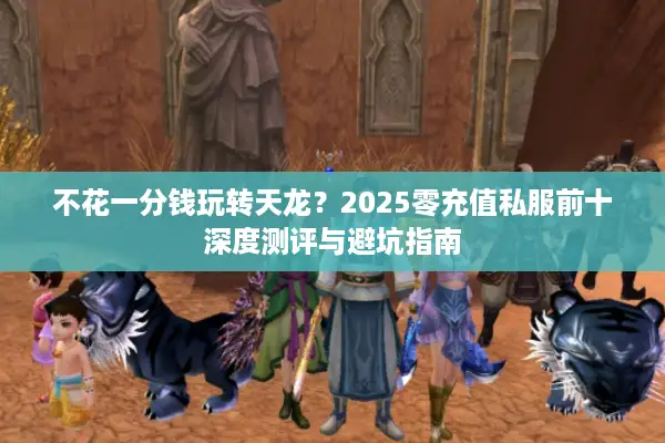 不花一分钱玩转天龙?2025零充值私服前十深度测评与避坑指南 不花一分钱玩转天龙?2025零充值私服前十深度测评与避坑指南