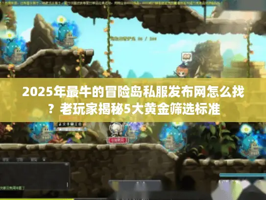 2025年最牛的冒险岛私服发布网怎么找?老玩家揭秘5大黄金筛选标准 2025年最牛的冒险岛私服发布网怎么找?老玩家揭秘5大黄金筛选标准