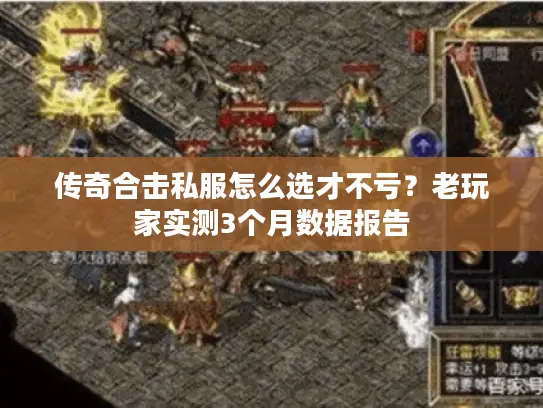 传奇合击私服怎么选才不亏？老玩家实测3个月数据报告