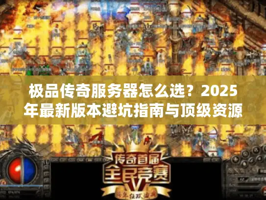 极品传奇服务器怎么选？2025年最新版本避坑指南与顶级资源盘点
