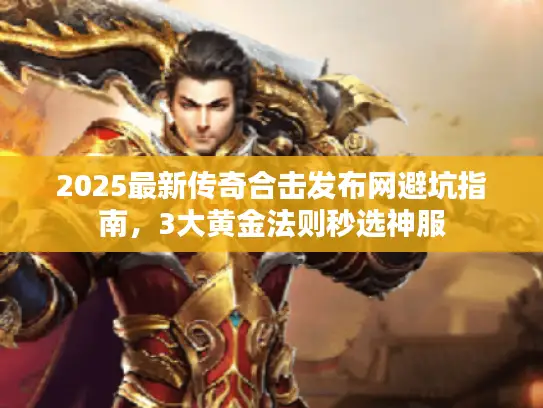 2025最新传奇合击发布网避坑指南,3大黄金法则秒选神服 2025最新传奇合击发布网避坑指南,3大黄金法则秒选神服