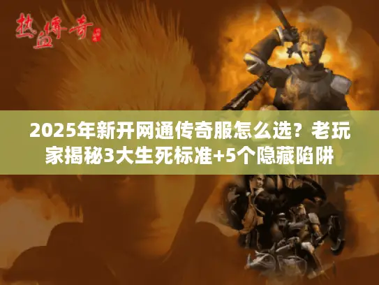 2025年新开网通传奇服怎么选？老玩家揭秘3大生死标准+5个隐藏陷阱