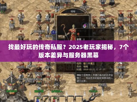 找最好玩的传奇私服?2025老玩家揭秘,7个版本差异与服务器黑幕 找最好玩的传奇私服?2025老玩家揭秘,7个版本差异与服务器黑幕