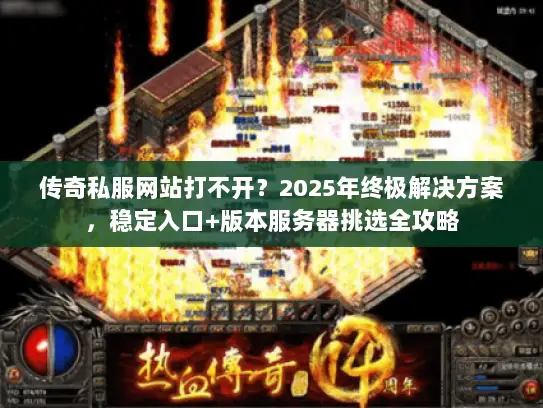 传奇私服网站打不开？2025年终极解决方案，稳定入口+版本服务器挑选全攻略
