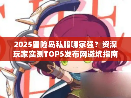 2025冒险岛私服哪家强？资深玩家实测TOP5发布网避坑指南