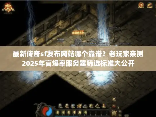 最新传奇sf发布网站哪个靠谱？老玩家亲测2025年高爆率服务器筛选标准大公开