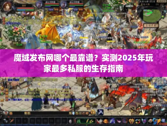 魔域发布网哪个最靠谱？实测2025年玩家最多私服的生存指南