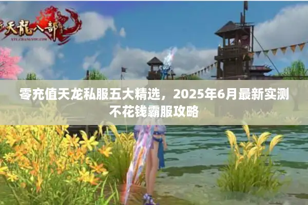 零充值天龙私服五大精选,2025年6月最新实测不花钱霸服攻略 零充值天龙私服五大精选,2025年6月最新实测不花钱霸服攻略