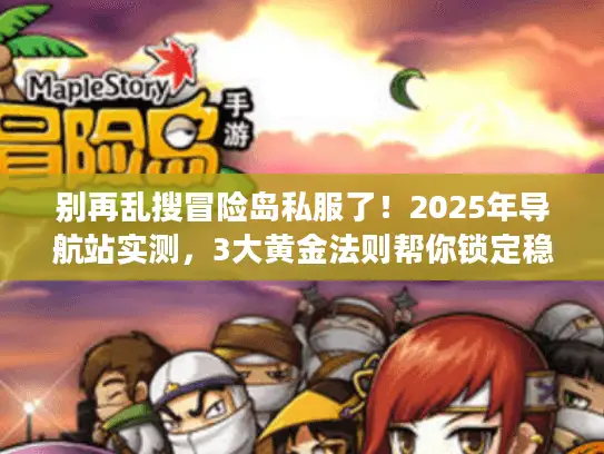 别再乱搜冒险岛私服了!2025年导航站实测,3大黄金法则帮你锁定稳定服 别再乱搜冒险岛私服了!2025年导航站实测,3大黄金法则帮你锁定稳定服