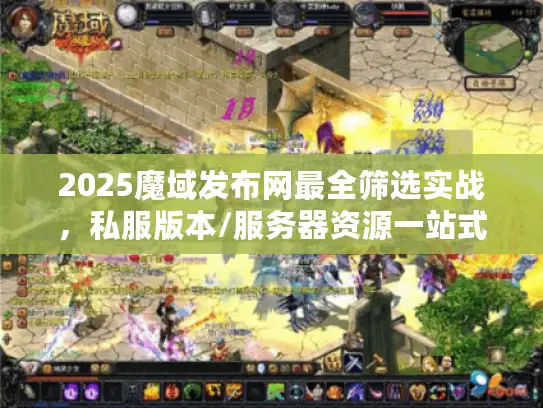 2025魔域发布网最全筛选实战，私服版本/服务器资源一站式避坑指南