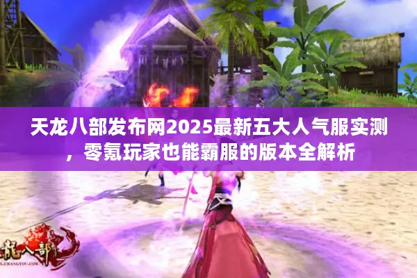 天龙八部发布网2025最新五大人气服实测，零氪玩家也能霸服的版本全解析