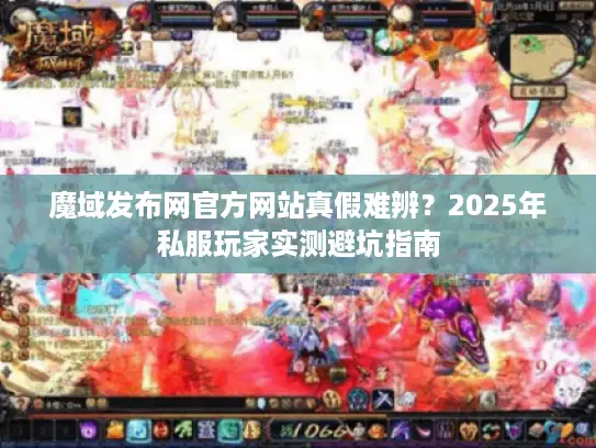 魔域发布网官方网站真假难辨？2025年私服玩家实测避坑指南