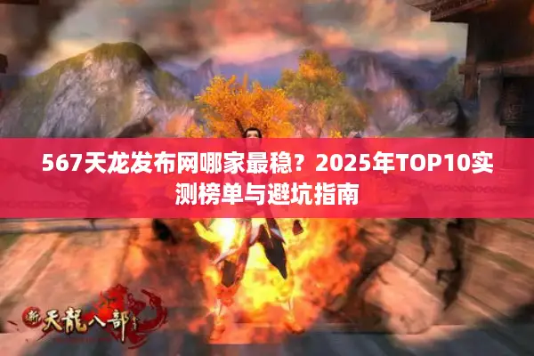 567天龙发布网哪家最稳？2025年TOP10实测榜单与避坑指南
