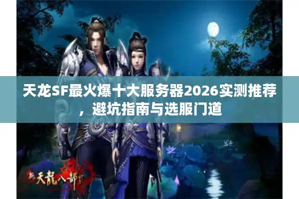天龙SF最火爆十大服务器2026实测推荐，避坑指南与选服门道