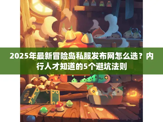 2025年最新冒险岛私服发布网怎么选？内行人才知道的5个避坑法则