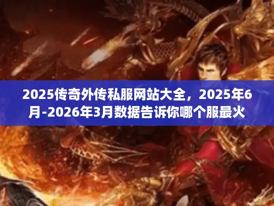 2025传奇外传私服网站大全，2025年6月-2026年3月数据告诉你哪个服最火
