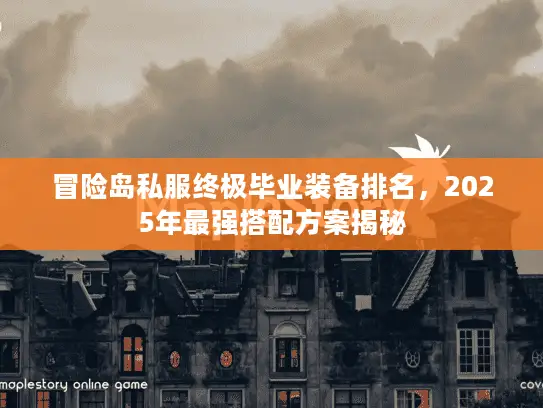 冒险岛私服终极毕业装备排名，2025年最强搭配方案揭秘