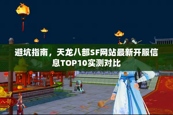 避坑指南，天龙八部SF网站最新开服信息TOP10实测对比