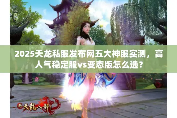 2025天龙私服发布网五大神服实测，高人气稳定服vs变态版怎么选？