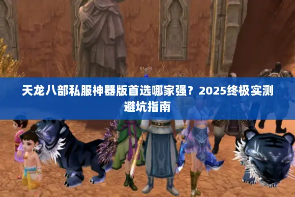 天龙八部私服神器版首选哪家强？2025终极实测避坑指南