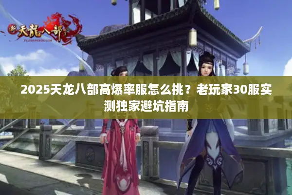 2025天龙八部高爆率服怎么挑？老玩家30服实测独家避坑指南