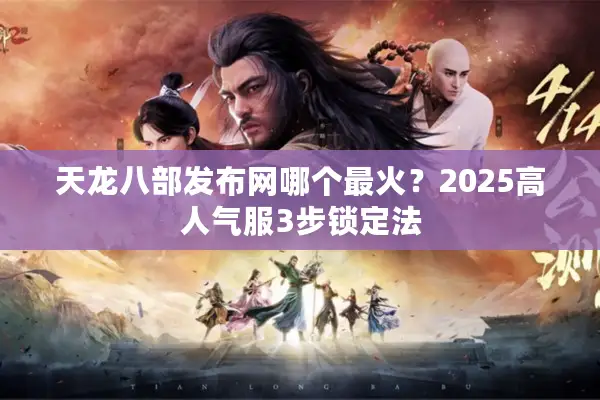 天龙八部发布网哪个最火?2025高人气服3步锁定法 天龙八部发布网哪个最火?2025高人气服3步锁定法