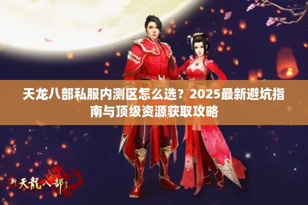 天龙八部私服内测区怎么选？2025最新避坑指南与顶级资源获取攻略