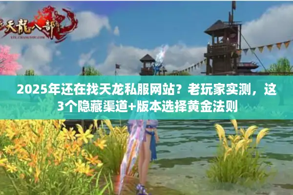 2025年还在找天龙私服网站？老玩家实测，这3个隐藏渠道+版本选择黄金法则