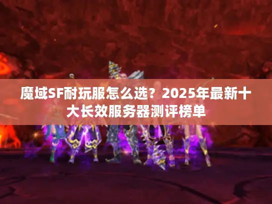 魔域SF耐玩服怎么选？2025年最新十大长效服务器测评榜单